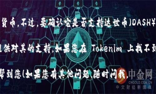 据我了解，Tokenim 是一个数字资产管理平台，主要用于存储和交易各种加密货币。不过，要确认它是否支持达世币（DASH），您需要查看 Tokenim 的官方网站或相关文档，获取最新的支持币种列表。

达世币是一种以私密性和交易速度为优势的加密货币，许多钱包和交易所都提供对其的支持。如果您在 Tokenim 上找不到达世币的相关信息，您可以考虑使用专门支持达世币的其他钱包或交易平台。

在选择任何钱包或交易所时，确保安全性和用户评价是非常重要的。希望这能帮到您！如果您有其他问题，随时问我。
