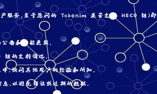 Tokenim 是一个数字资产管理和交易平台，旨在为用户提供安全且高效的数字资产服务。至于您问的 Tokenim 是否支持 HECO 链（即 Huobi Eco-Chain），答案可能会根据其最新的产品更新和功能变化而有所不同。

如果您需要确认 Tokenim 当前是否支持 HECO 链，建议您查看以下几种途径：

1. **官方公告**：访问 Tokenim 的官方网站或其社交媒体平台，通常会有最新的公告和功能更新。
   
2. **用户支持**：您可以直接联系 Tokenim 的客服或技术支持团队，询问 HECO 链的支持情况。

3. **社区论坛或社群**：在 Tokenim 的用户社区、论坛或其他加密货币讨论群组中，询问其他用户的经验和所知。

总的来说，了解 Tokenim 对 HECO 链的支持情况，最好通过上述途径获取最新信息，以避免错误或过期的数据。