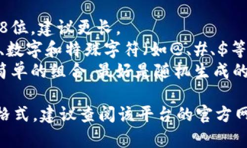 Tokenim密码通常是以一串字符的形式出现，具体格式可能因平台或服务而异。通常情况下，Tokenim密码可能包含以下特征：

1. **长度**：一般来说，强密码的长度应至少为8位，建议更长。
2. **字符类型**：通常包含大写字母、小写字母、数字和特殊字符（如@、#、$等）。
3. **复杂度**：密码应避免使用常见的单词或简单的组合，最好是随机生成的字符。

如果您是在寻找某个特定平台的Tokenim密码格式，建议查阅该平台的官方网站或用户手册，以获取准确的信息。