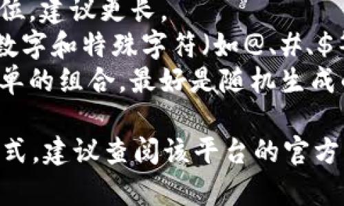 Tokenim密码通常是以一串字符的形式出现，具体格式可能因平台或服务而异。通常情况下，Tokenim密码可能包含以下特征：

1. **长度**：一般来说，强密码的长度应至少为8位，建议更长。
2. **字符类型**：通常包含大写字母、小写字母、数字和特殊字符（如@、#、$等）。
3. **复杂度**：密码应避免使用常见的单词或简单的组合，最好是随机生成的字符。

如果您是在寻找某个特定平台的Tokenim密码格式，建议查阅该平台的官方网站或用户手册，以获取准确的信息。