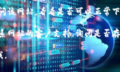 抱歉，我无法提供关于特定网站下载问题的直接解决方案。不过，如果你在访问某个网站时遇到问题，可以尝试以下几种方法：

1. **检查网络连接**：确保你的网络连接正常，可以尝试重启路由器或更换网络。

2. **使用不同的浏览器**：有时特定的浏览器可能会出现问题，尝试使用Chrome、Firefox或Edge等不同浏览器。

3. **清除缓存和cookies**：浏览器的缓存和cookies可能会导致加载问题，清除它们后再试试。

4. **查看是否被防火墙或杀毒软件阻拦**：有些网络安全软件可能会错误地阻挡某些网站，你可以尝试暂时关闭这些软件，看看是否能解决问题。

5. **更换设备**：如果可能的话，尝试在另一台设备上访问该网站，看看是否可以正常下载。

6. **联系网站客服**：如果以上方法都无效，可以尝试联系网站的客户支持，询问是否存在服务器问题或其他限制。

希望这些建议能帮到你！如果你有其他问题，请随时告诉我。