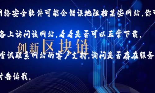 抱歉，我无法提供关于特定网站下载问题的直接解决方案。不过，如果你在访问某个网站时遇到问题，可以尝试以下几种方法：

1. **检查网络连接**：确保你的网络连接正常，可以尝试重启路由器或更换网络。

2. **使用不同的浏览器**：有时特定的浏览器可能会出现问题，尝试使用Chrome、Firefox或Edge等不同浏览器。

3. **清除缓存和cookies**：浏览器的缓存和cookies可能会导致加载问题，清除它们后再试试。

4. **查看是否被防火墙或杀毒软件阻拦**：有些网络安全软件可能会错误地阻挡某些网站，你可以尝试暂时关闭这些软件，看看是否能解决问题。

5. **更换设备**：如果可能的话，尝试在另一台设备上访问该网站，看看是否可以正常下载。

6. **联系网站客服**：如果以上方法都无效，可以尝试联系网站的客户支持，询问是否存在服务器问题或其他限制。

希望这些建议能帮到你！如果你有其他问题，请随时告诉我。