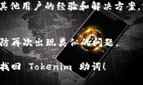 找回 Tokenim 的助词可以按照以下步骤进行：

### 1. 官方支持向导
访问 Tokenim 的官方网站，查看帮助中心或者支持页面，常常可以找到关于找回助词的指南和步骤。

### 2. 邮件找回
如果你在注册时使用了电子邮件，尝试使用“忘记助词”或“重设助词”功能。通常会向你的邮箱发送一封邮件，指导你如何恢复助词。

### 3. 联系客服
如果以上方法无效，可以直接联系 Tokenim 的客户支持。他们可能会要求你提供一些身份验证信息，以确保账户安全。

### 4. 社区论坛
访问 Tokenim 相关的社区论坛或社交媒体，看看其他用户的经验和解决方案，或许能找到有效的方法。

### 5. 备份资料
建议在以后的使用中定期备份助词或重要信息，以防再次出现类似的问题。

根据具体情况采取相应的措施，希望能帮助你成功找回 Tokenim 助词！ 