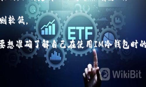 关于IM冷钱包转账手续费的问题，通常情况下，冷钱包的转账手续费主要取决于以下几个因素：

1. **区块链网络的状态**：转账手续费一般是根据区块链网络的拥堵程度来动态调整的。当网络繁忙时，手续费可能会上升，而在网络轻松时，手续费则会下降。

2. **转账金额**：一些钱包会根据转账的金额来计算手续费，虽然大部分情况下手续费并不与转账金额直接挂钩，但特定情况下可能会有影响。

3. **选择的手续费类型**：有些冷钱包提供快速和标准两种手续费选项，快速的手续费较高而标准的手续费则较低。

一般来说，在冷钱包之间进行转账时，手续费相对较低，通常在几美元到几十美元之间，具体取决于上述因素。要想准确了解自己在使用IM冷钱包时的转账手续费用，建议在进行转账时查看当前的手续费信息，或在钱包的官方帮助页面上查找最新的费用标准。

如果你需要更多详细的内容，或者有其他具体的问题，不妨问我哦！
