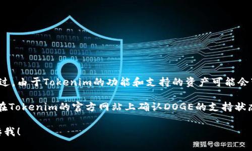Tokenim是一个比特币及各种数字资产交易的平台，可以让用户进行各种加密货币的存储和交易。不过，由于Tokenim的功能和支持的资产可能会变动，所以最好的方式是直接访问Tokenim的官方网站，或者查看他们的最新公告和支持的货币列表。

要回答你的问题，Tokenim是否支持存储DOGE（狗狗币），具体情况要看他们当前的支持范围。建议你在Tokenim的官方网站上确认DOGE的支持状态。此外，你也可以咨询他们的客服以获得准确的信息。

如果你需要了解如何在Tokenim上存储和交易其他数字货币，或者对DOGE的相关信息感兴趣，请告诉我！