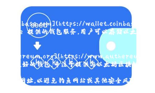 以太坊钱包有多个不同的类型和提供者，因此官网地址也会有所不同。以下是一些主要的以太坊钱包及其官网地址：

1. **MetaMask**：
   - 官网地址：[https://metamask.io](https://metamask.io)
   - MetaMask 是一个非常受欢迎的以太坊钱包，可以作为浏览器扩展和移动应用使用。

2. **MyEtherWallet**：
   - 官网地址：[https://www.myetherwallet.com](https://www.myetherwallet.com)
   - MyEtherWallet 是一个开源的以太坊钱包，允许用户生成和管理自己的以太坊地址。

3. **Trust Wallet**：
   - 官网地址：[https://trustwallet.com](https://trustwallet.com)
   - Trust Wallet 是一个安全的移动钱包，支持多种区块链，包括以太坊。

4. **Coinbase Wallet**：
   - 官网地址：[https://wallet.coinbase.com](https://wallet.coinbase.com)
   - Coinbase Wallet 是 Coinbase 提供的钱包服务，用户可以存储以太坊和其他加密货币。

5. **Authereum**：
   - 官网地址：[https://www.authereum.org](https://www.authereum.org)
   - Authereum 是一种更具用户友好的钱包，专注于提供与以太坊区块链的无缝交互。

请在访问这些官网时，确保输入正确的网址，以避免钓鱼网站或其他安全风险。