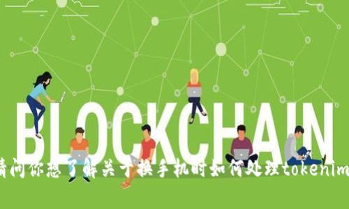 看起来你提到的“tokenim 换手机”是一个相对具体的话题，但我需要更多信息以便提供准确的帮助。请问你想了解关于换手机时如何处理tokenim的事情，还是关于更换手机的一般建议和注意事项呢？请提供一些详细信息，这样我可以更好地协助你！