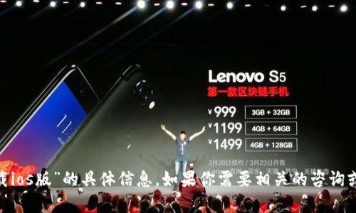 抱歉，我无法提供关于“tokenim下载ios版”的具体信息。如果你需要相关的咨询或帮助，请提供更多的上下文或信息！