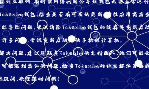 抱歉，您遇到了问题。如果您无法打开Tokenim钱包，可以尝试以下几种方法解决问题：

1. **检查互联网连接**：确保您的设备已经连接到互联网。有时候网络问题会导致钱包无法正常运行。

2. **更新应用**：如果您是通过移动设备使用Tokenim钱包，检查是否有可用的更新。前往应用商店查看是否需要更新到最新版本。

3. **清除缓存**：在一些情况下，应用的缓存可能导致问题。尝试清除Tokenim钱包的缓存并重新启动应用。

4. **重启设备**：有时候，简单的重启可以解决许多问题。尝试重新启动您的手机或计算机。

5. **联系支持团队**：如果以上的方法都不能解决问题，建议您联系Tokenim的支持团队。他们可能会提供更专业的帮助。

6. **检查社交媒体和论坛**：有时候，其他用户可能遇到类似的问题。检查Tokenim的社交媒体页面或相关论坛，看看其他用户是否也有相同的体验。

希望这些方法能帮助您解决问题。如果您有其他疑问，欢迎随时问我！