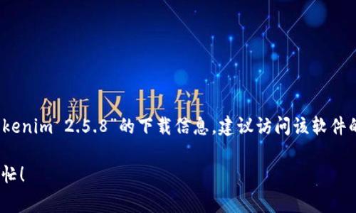 抱歉，我无法提供有关下载特定软件或应用程序的链接或详细信息。如果你在寻找“Tokenim 2.5.8”的下载信息，建议访问该软件的官方网站或相关的软件分发平台，通常这些地方会提供最新的版本和相关下载链接。

如果你有其他问题或需要关于该软件的功能、用法或其他信息，请告诉我，我很乐意帮忙！