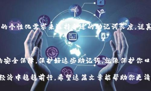 在区块链和加密货币的领域，助记词（Mnemonic Phrase）是一种用来生成和恢复私钥的工具。这些助记词通常是由一组单词组成的，帮助用户更容易地记住他们的密钥。助记词的长度通常有几种不同的标准：12个单词、15个单词、18个单词、21个单词和24个单词。

### 助记词的长度解析

12个单词的助记词
12个单词的助记词是最常见的选择，它是在BIP39标准下推荐的默认设置。用12个单词生成的助记词可以提供相对较高的安全性，同时也容易记忆和书写。很多钱包，比如Trust Wallet和MetaMask，默认使用这种长度。对于普通用户来说，12个单词已经足够保护他们的资产，只要他们妥善保管这个短语。

15个单词的助记词
相比于12个单词，15个单词的助记词提供了更高的安全性，但相对较少见。在某些情况下，一些用户或钱包可能会选择使用15个单词来增加安全性，比如在需要更高安全级别的场景中，例如机构投资者或高资产净值个人。

18个、21个和24个单词的助记词
18个、21个和24个单词的助记词通常用于需要超高安全性的场合，例如长期持有的大额投资者。这种长度的助记词可以显著增加破解的难度。尤其是24个单词，在理论上几乎是不可能通过暴力破解得到密钥的，但同时也意味着用户需要在记忆和管理上付出更多的努力。

### 选择助记词长度时的考量

安全性与便利性的权衡
选择助记词的长度时，总要在安全性和便利性之间进行权衡。一般情况下，12个单词的助记词在大多数情况下已经足够保障资产的安全，但如果你持有大量的加密资产，选择更长的助记词显然会更保安全。你需要问自己一个问题：“我的资产有多重要？我愿意花多少时间去管理这些助记词？”

如何保存助记词
不论你选择多长的助记词，保存都是相当关键的一步。许多人选择将助记词写在纸上，然后小心翼翼地藏起来。也有人选择更现代的选择，例如使用专用的助记词存储设备，或者将其安全地储存在加密的数字存储服务中。但无论选择哪种方式，最重要的是确保它不被他人获取。

### 恶意软件与助记词安全

注意恶意软件的威胁
在这个数字化快速发展的时代，恶意软件的威胁无处不在。很多时候，攻击者会试图通过恶意程序获得用户的助记词，因此，选择一个安全的设备并定期进行系统更新是非常必要的。使用强密码，安装防病毒软件，定期检查和清理系统，都可以帮助你保护你的助记词不被窃取。

### 帮助你选择合适的助记词长度

个性化的选择
选择合适的助记词长度是每个用户的重要决策。你可能是只想以较小的金额进入加密市场的新手，或者是一个大额投资者。根据你的个性化需求来选择合适的助记词长度。说真的，没有一种长度是绝对完美的，但找到一个符合你需求的长度将是保护你资产的第一步。

### 结论

在选择助记词的长度时，用户需要有清晰的认识，并结合自己的实际情况作出选择。短的助记词虽然便利，但长的助记词提供更强的安全保障。保护好这些助记词，就像保护你口袋里的现金一样重要。

总之，助记词的长度关系到加密货币资产的安全。选择适合自己的助记词长度，妥善保存，并保持警惕，才能在这个充满挑战的数字经济中稳稳前行。希望这篇文章能帮助你更清晰地理解助记词的长度及其如何影响你的加密资产安全！