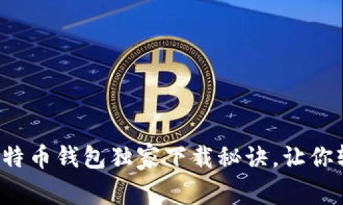 专家揭秘：谷歌比特币钱包独家下载秘诀，让你轻松掌控数字货币